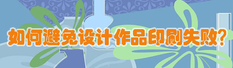 設(shè)計(jì)中國網(wǎng)：如何避免設(shè)計(jì)作品印刷失??？